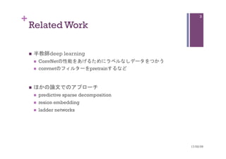 +
Related Work	
n  半教師deep learning
n  ConvNetの性能をあげるためにラベルなしデータをつかう
n  convnetのフィルターをpretrainするなど
n  ほかの論文でのアプローチ
n  predictive sparse decomposition
n  resion embedding
n  ladder networks	
17/02/09	
3
 