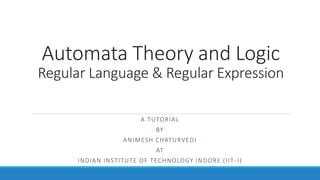 Automata Theory and Logic
Regular Language & Regular Expression
A TUTORIAL
BY
ANIMESH CHATURVEDI
AT
INDIAN INSTITUTE OF TECHNOLOGY INDORE (IIT-I)
 