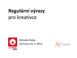 Regulární výrazy
pro kreativce
Miroslav Pecka
UX Circus 24. 4. 2013
 