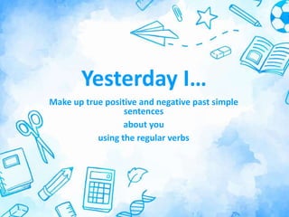 Yesterday I…
Make up true positive and negative past simple
sentences
about you
using the regular verbs
 