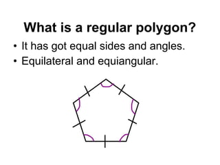 • It has got equal sides and angles.
• Equilateral and equiangular.
What is a regular polygon?
 