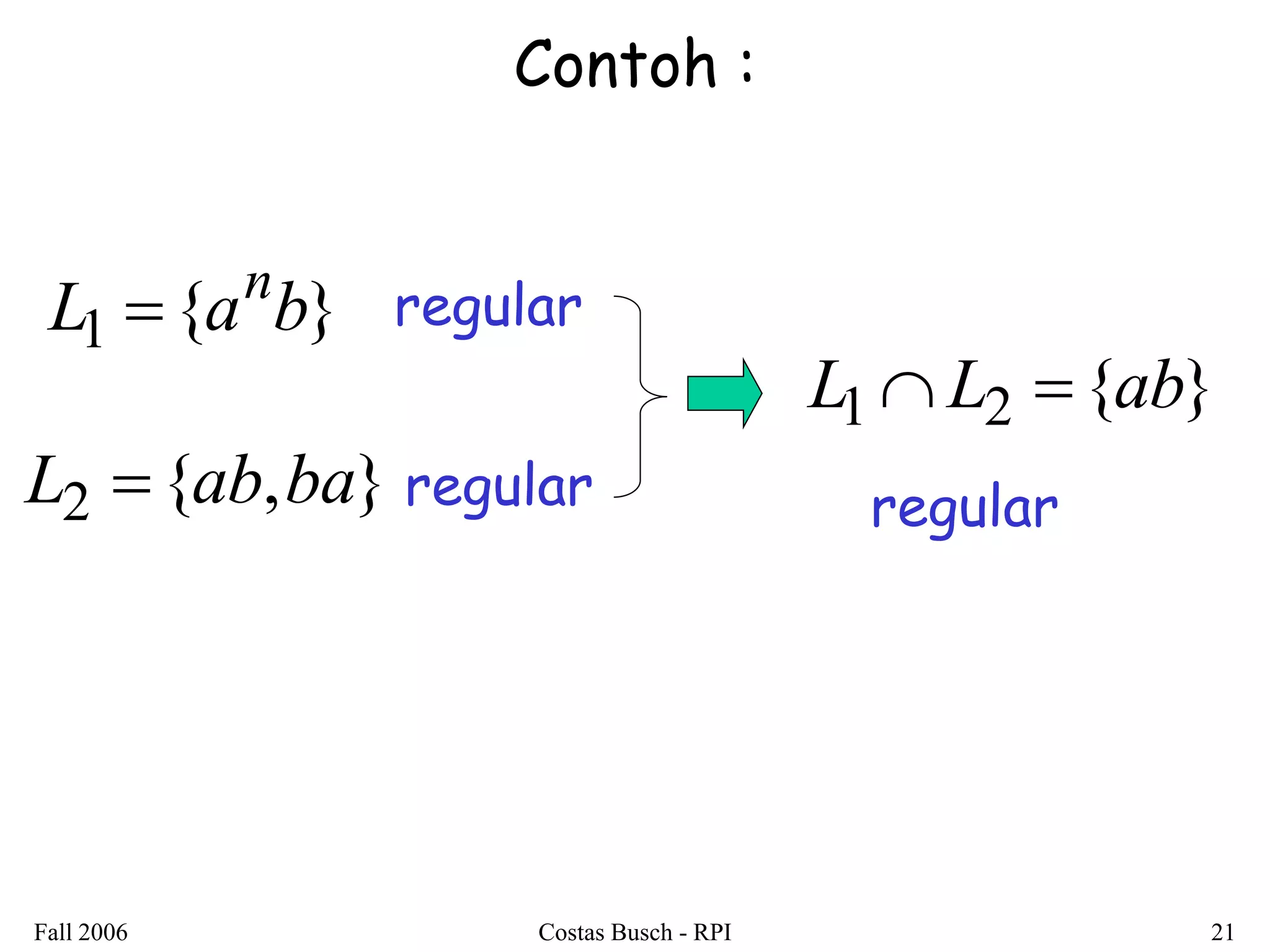 Fall 2006 Costas Busch - RPI 21 
Contoh : 
L1 {a b} n  
L2 {ab,ba} 
regular 
regular 
L1L2 {ab} 
regular 
 