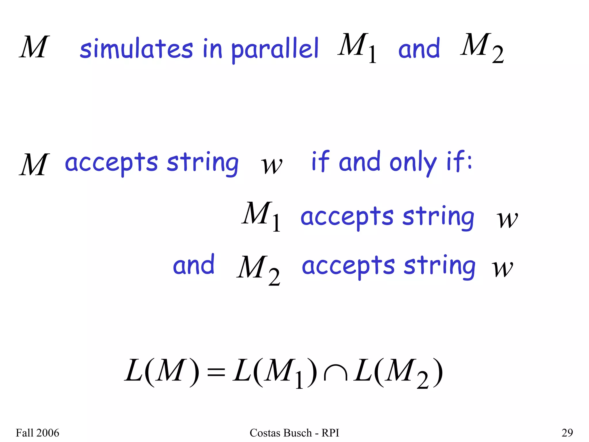 Fall 2006 Costas Busch - RPI 29 
M simulates in parallel M 1 and M2 
M accepts string w if and only if: 
M1 accepts string w 
and M 2 accepts string w 
L(M)  L(M1)L(M2) 
