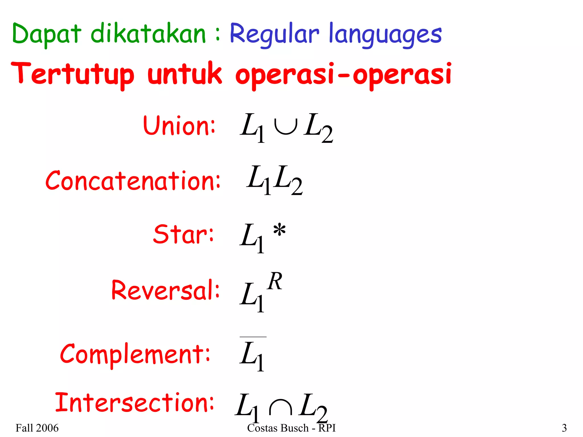Fall 2006 Costas Busch - RPI 3 
Dapat dikatakan : Regular languages 
Tertutup untuk operasi-operasi 
Concatenation: L1L2 
Star: L1 * 
Union: L1L2 
L1 
L1L2 
Complement: 
Intersection: 
R L1 Reversal: 
 