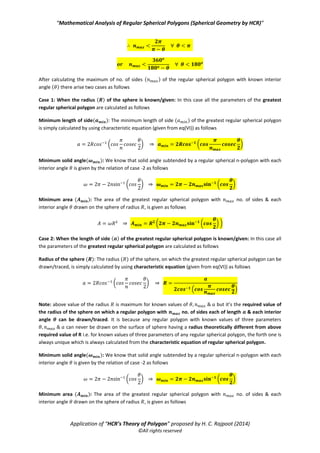 “Mathematical Analysis of Regular Spherical Polygons (Spherical Geometry by HCR)”
Application of “HCR’s Theory of Polygon” proposed by H. C. Rajpoot (2014)
©All rights reserved
( )
d. Length of each side of the corresponding regular plane polygon: The length of each
side ( ) of the corresponding regular plane polygon, obtained by consecutively joining all
the vertices of a regular spherical polygon by straight lines, is given from eq(III) as follows
√ √ ( ) √
⇒ √
e. Normal height of the corresponding regular plane polygon from the centre of unit
sphere:
Normal height ( ) of the corresponding regular plane polygon from the centre of unit sphere is
calculated as follows
√ ( )
√ ( ) √( )
(
√
)
√ ( )
√ √ √
√
f. Area of the corresponding regular plane polygon: The area ( ) of the corresponding
regular plane polygon is given by the formula as
( ) ( )
( √ ) ( *
( *
( )
5. Solution of the Greatest Regular Spherical Polygon (a regular spherical polygon having
maximum no. of sides) for a given value of interior angle ( )
Suppose we are/have to draw a regular spherical polygon with the maximum no. of sides ( ) such that each of
its interior angle is ( ) then the maximum no. of sides ( ) can be easily calculated by the following
inequality as follows
( ) ( )
 