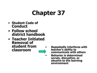 Chapter 37 Student Code of  Conduct Follow school district handbook Teacher Initiated Removal of student from classroom Repeatedly interferes with teacher’s ability to communicate with others Behavior is determined unruly, disruptive, or abusive to the learning environment   