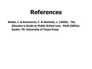 References Walsh, J. & Kemmerer, F. & Maniotis, L. (2005).  The  Educator’s Guide to Public School Law .  Sixth Edition.  Austin, TX: University of Texas Press. 