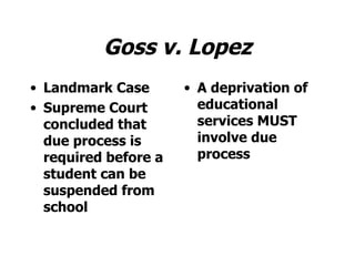 Goss v. Lopez Landmark Case Supreme Court concluded that due process is required before a student can be suspended from school A deprivation of educational services MUST involve due process 
