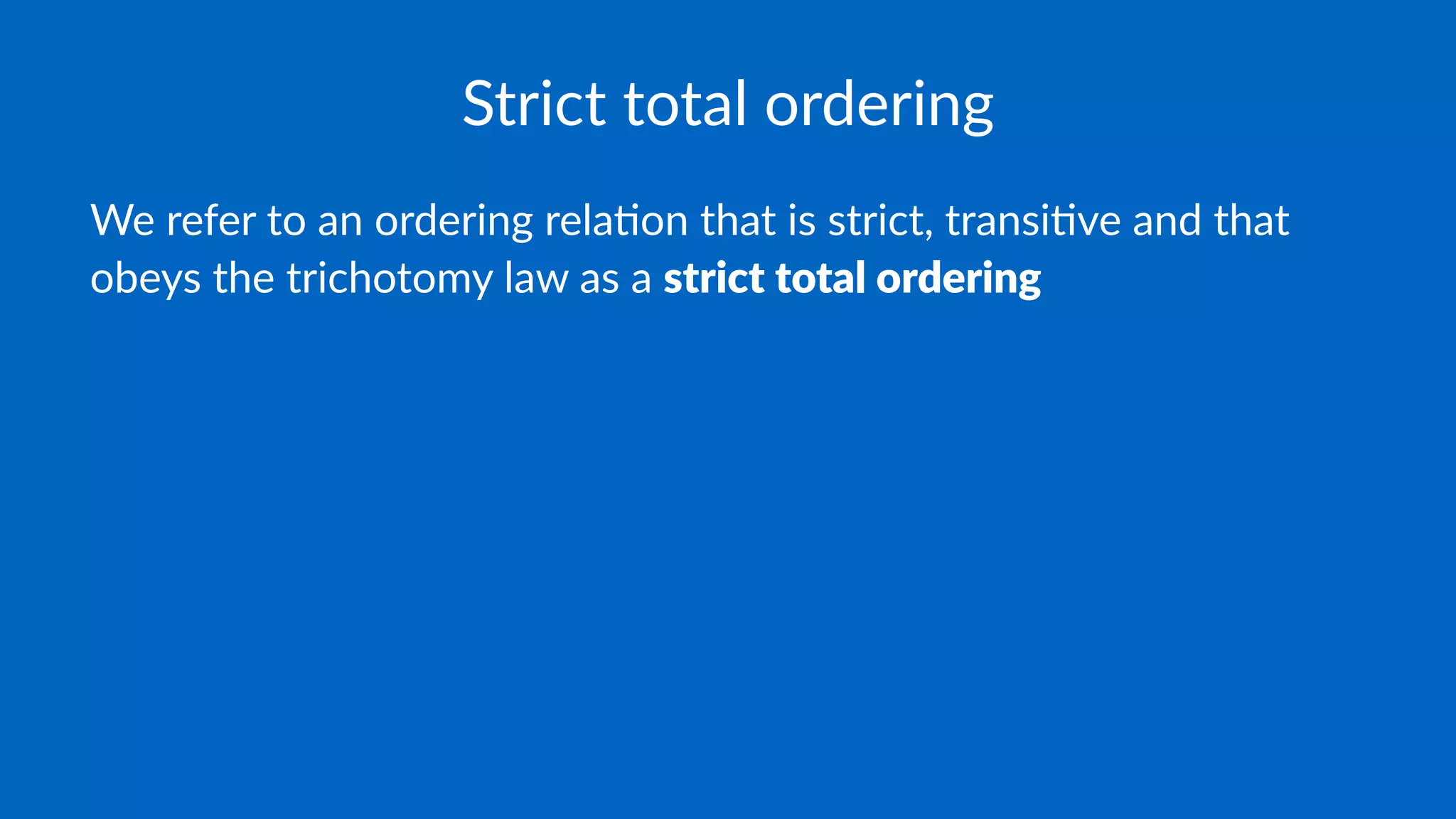 Strict total ordering
We refer to an ordering rela.on that is strict, transi.ve and that
obeys the trichotomy law as a strict total ordering
 