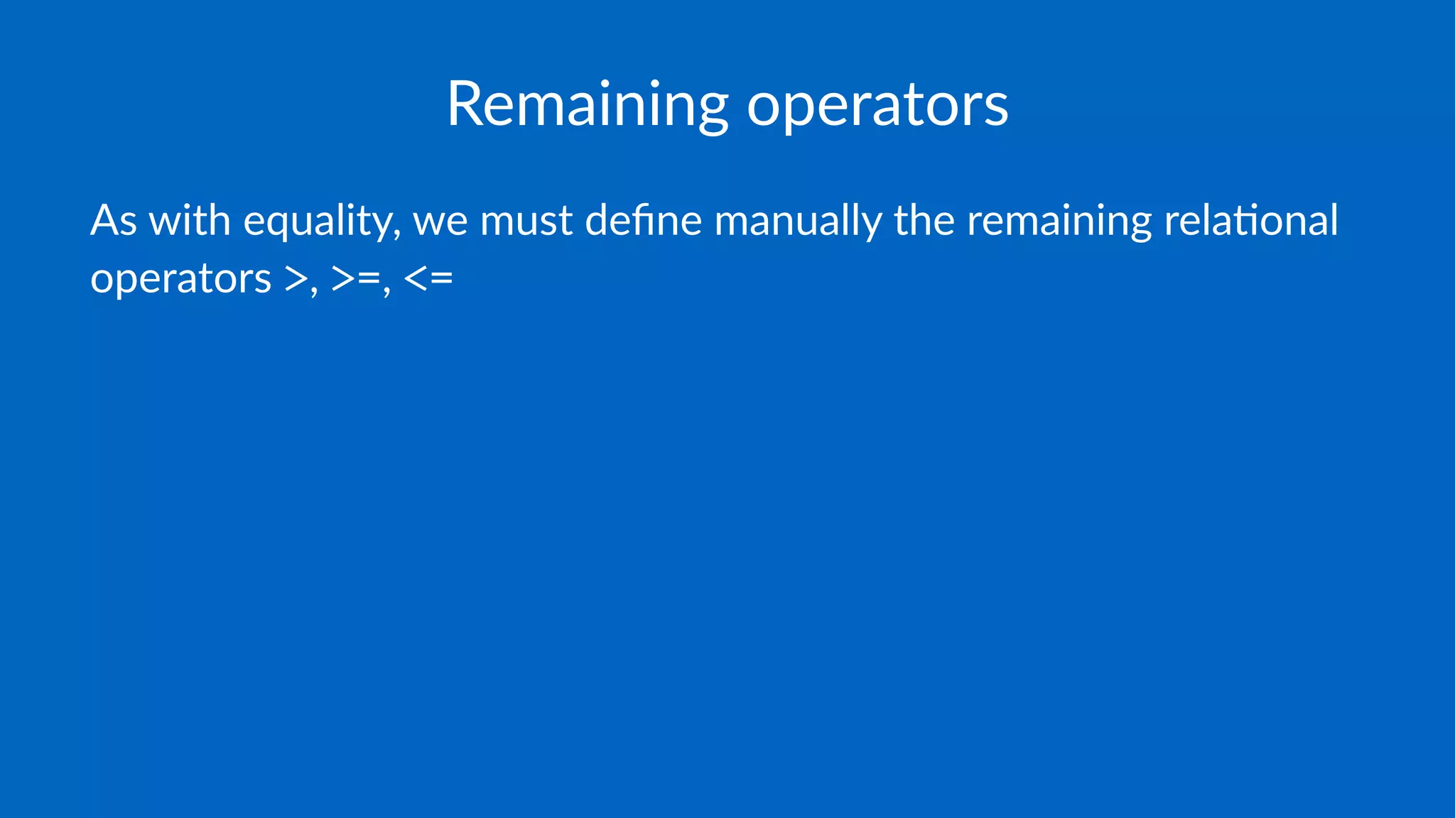 Remaining operators
As with equality, we must deﬁne manually the remaining rela5onal
operators >, >=, <=
 