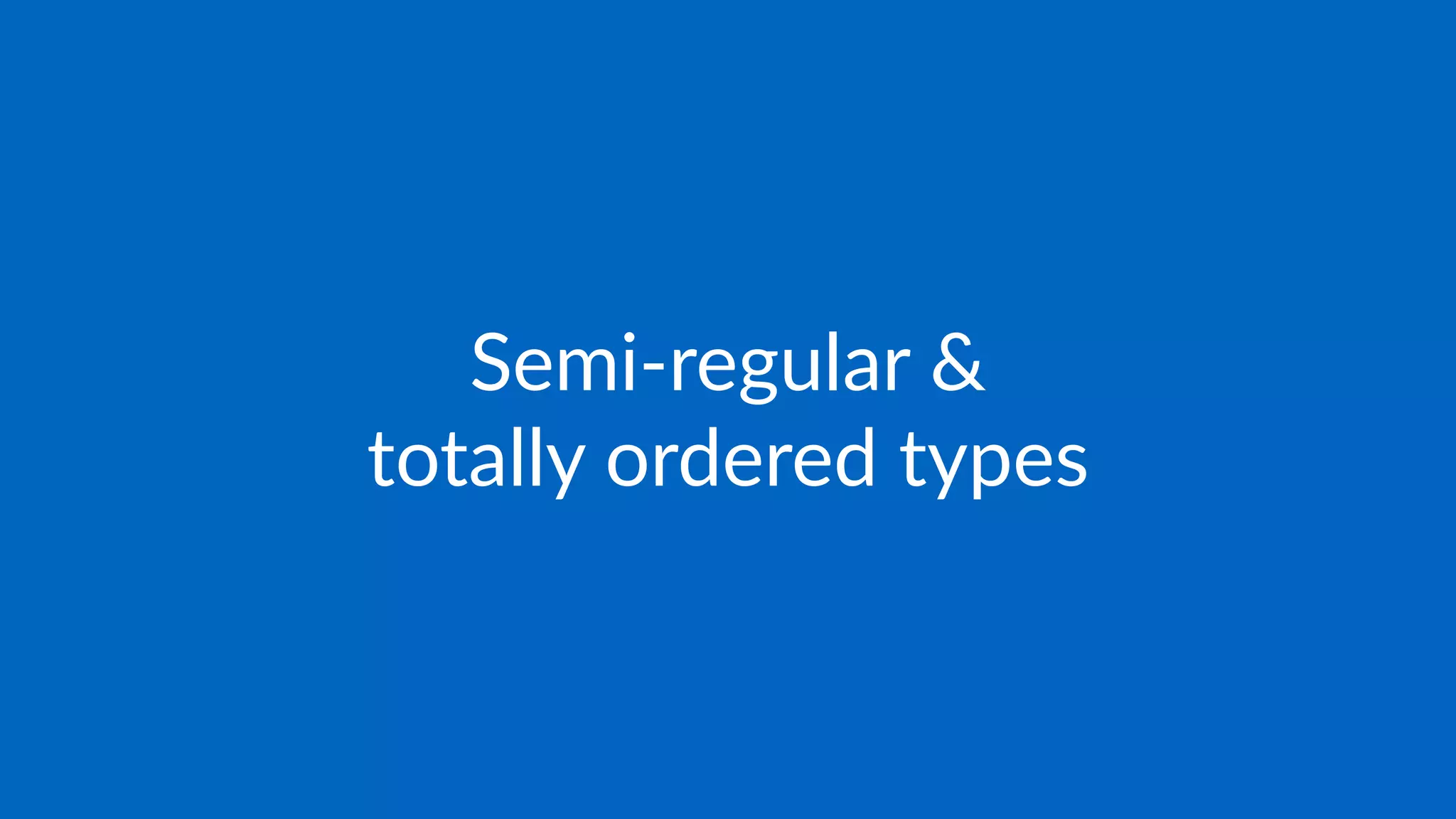 Semi-regular &
totally ordered types
 