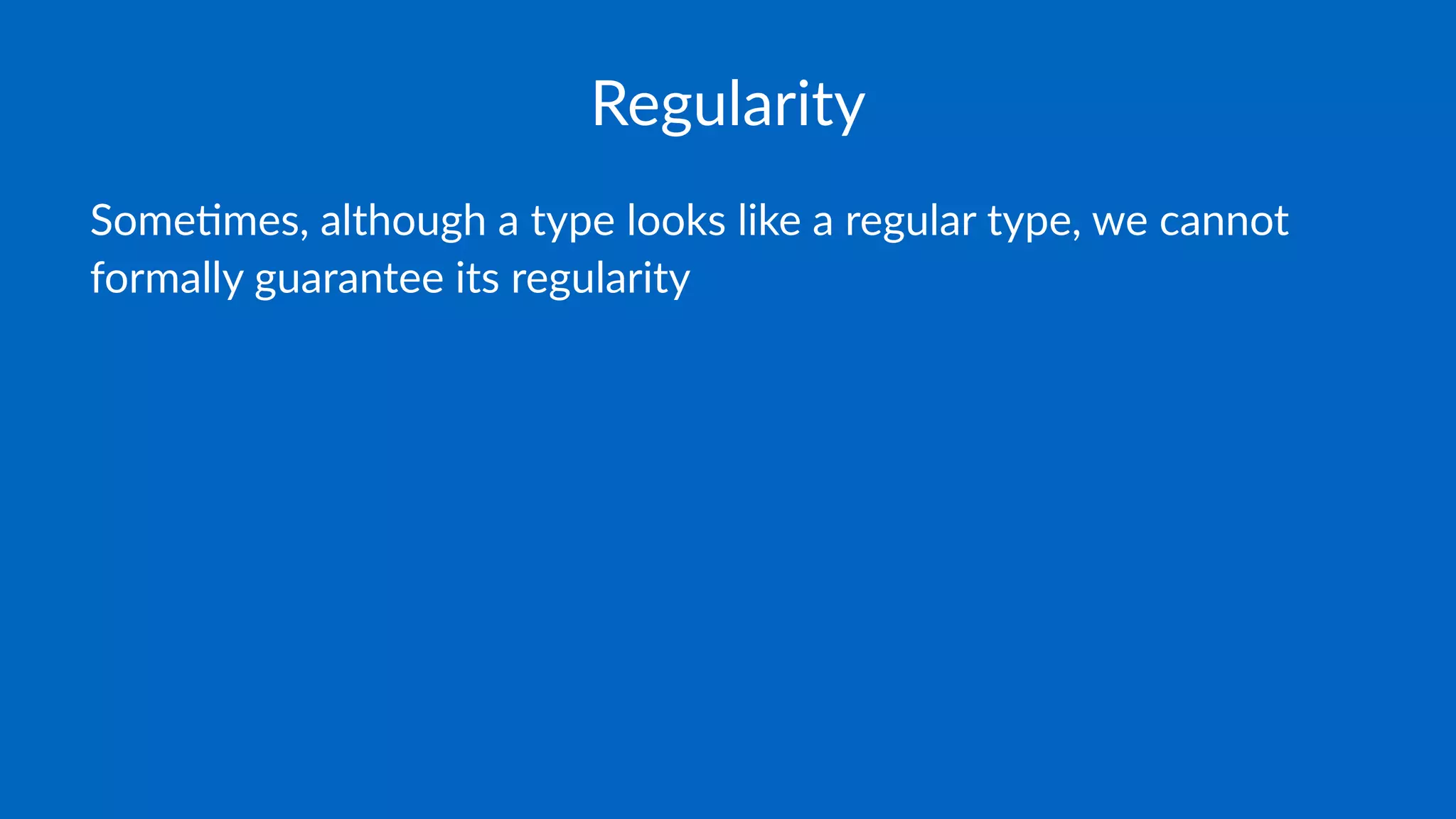 Regularity
Some%mes, although a type looks like a regular type, we cannot
formally guarantee its regularity
 