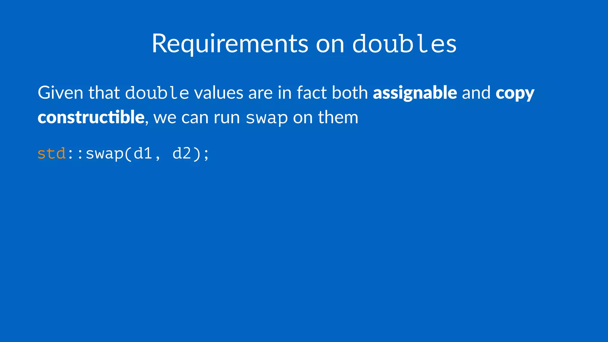 Requirements on doubles
Given that double values are in fact both assignable and copy
construc1ble, we can run swap on them
std::swap(d1, d2);
 