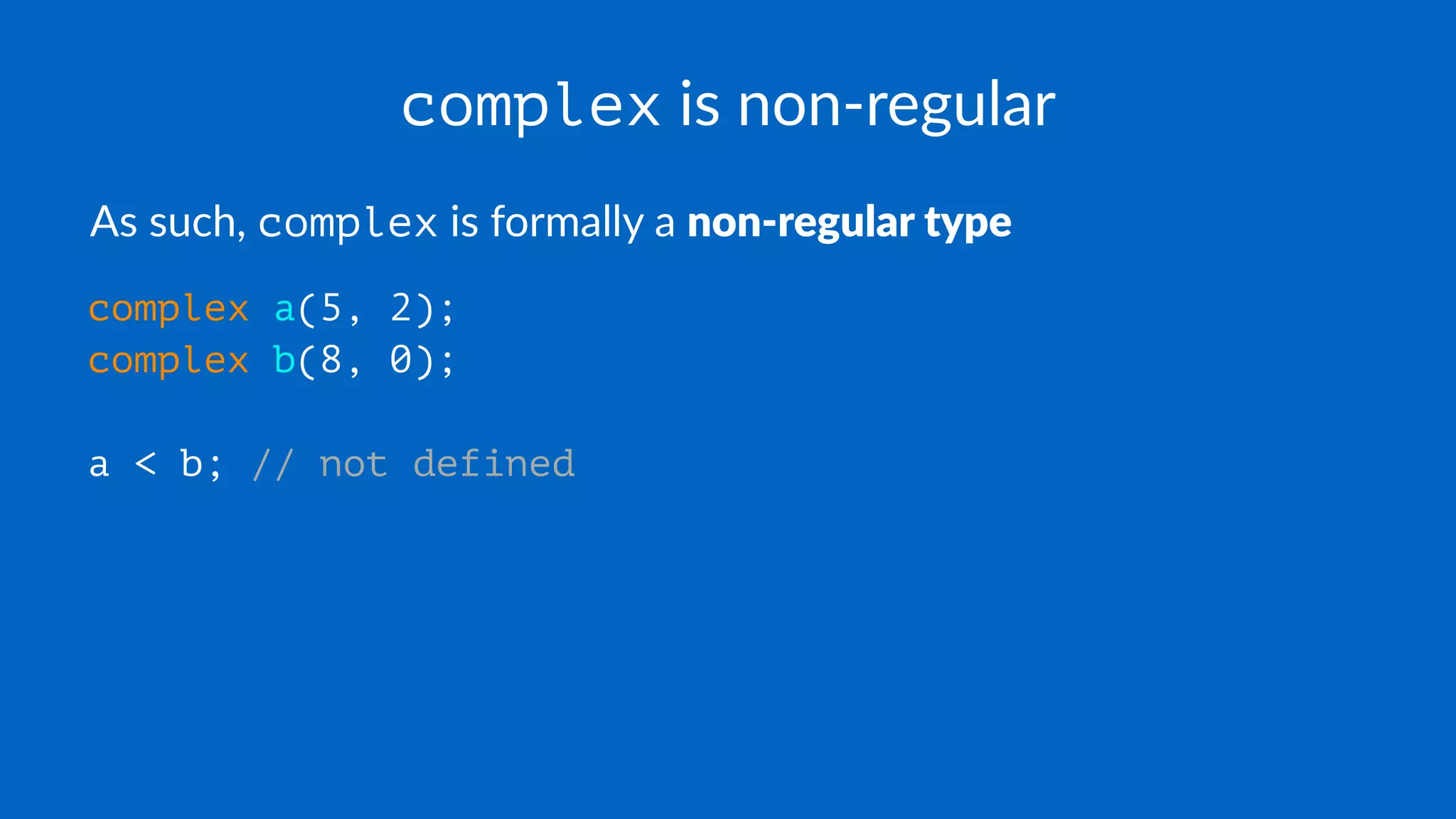complex is non-regular
As such, complex is formally a non-regular type
complex a(5, 2);
complex b(8, 0);
a < b; // not defined
 