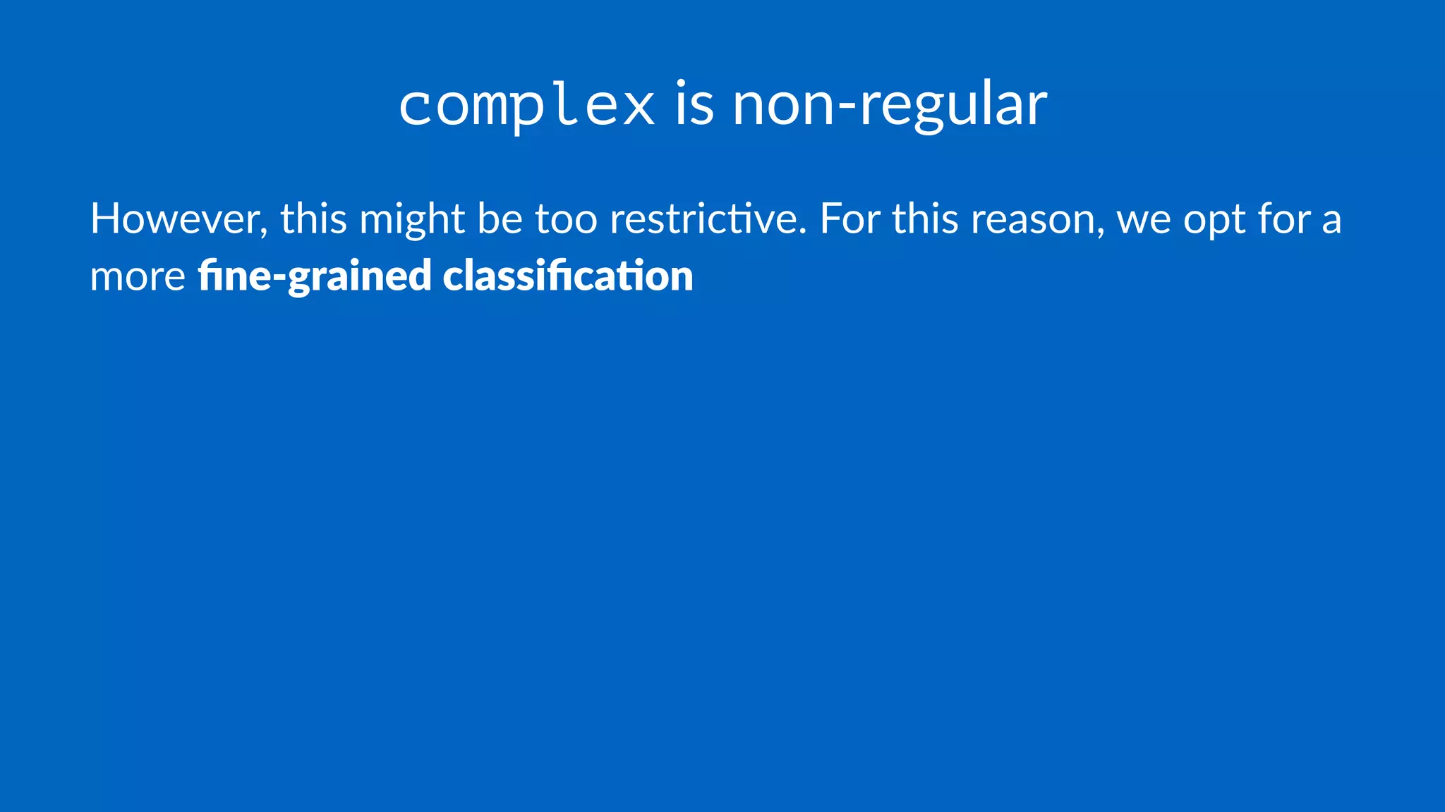 complex is non-regular
However, this might be too restric1ve. For this reason, we opt for a
more ﬁne-grained classiﬁca.on
 