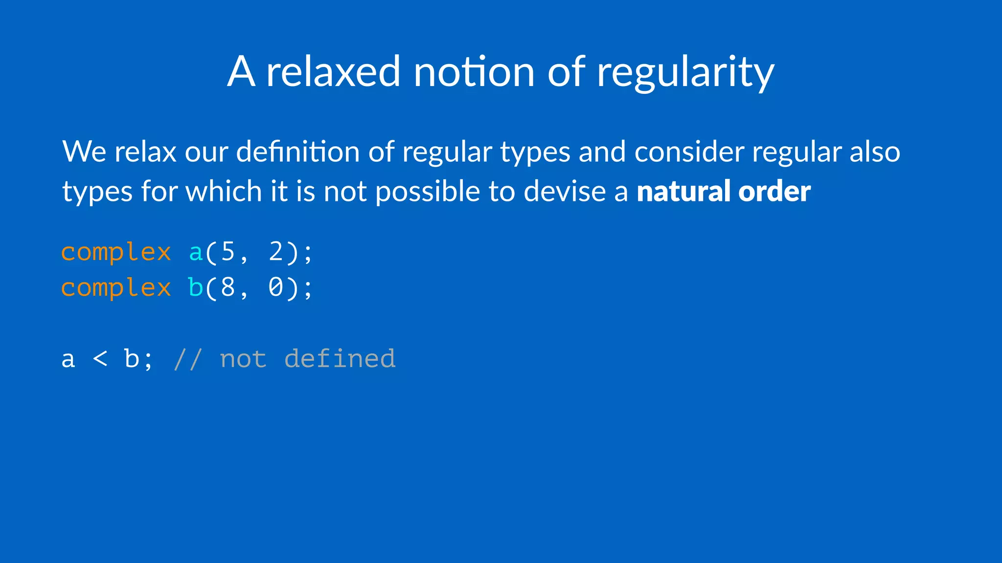 A relaxed no+on of regularity
We relax our deﬁni.on of regular types and consider regular also
types for which it is not possible to devise a natural order
complex a(5, 2);
complex b(8, 0);
a < b; // not defined
 