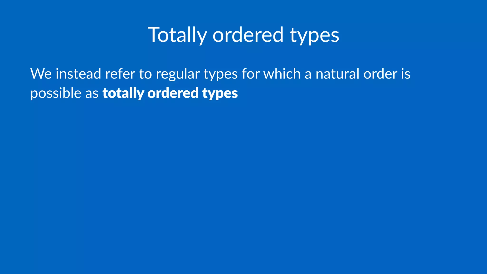 Totally ordered types
We instead refer to regular types for which a natural order is
possible as totally ordered types
 