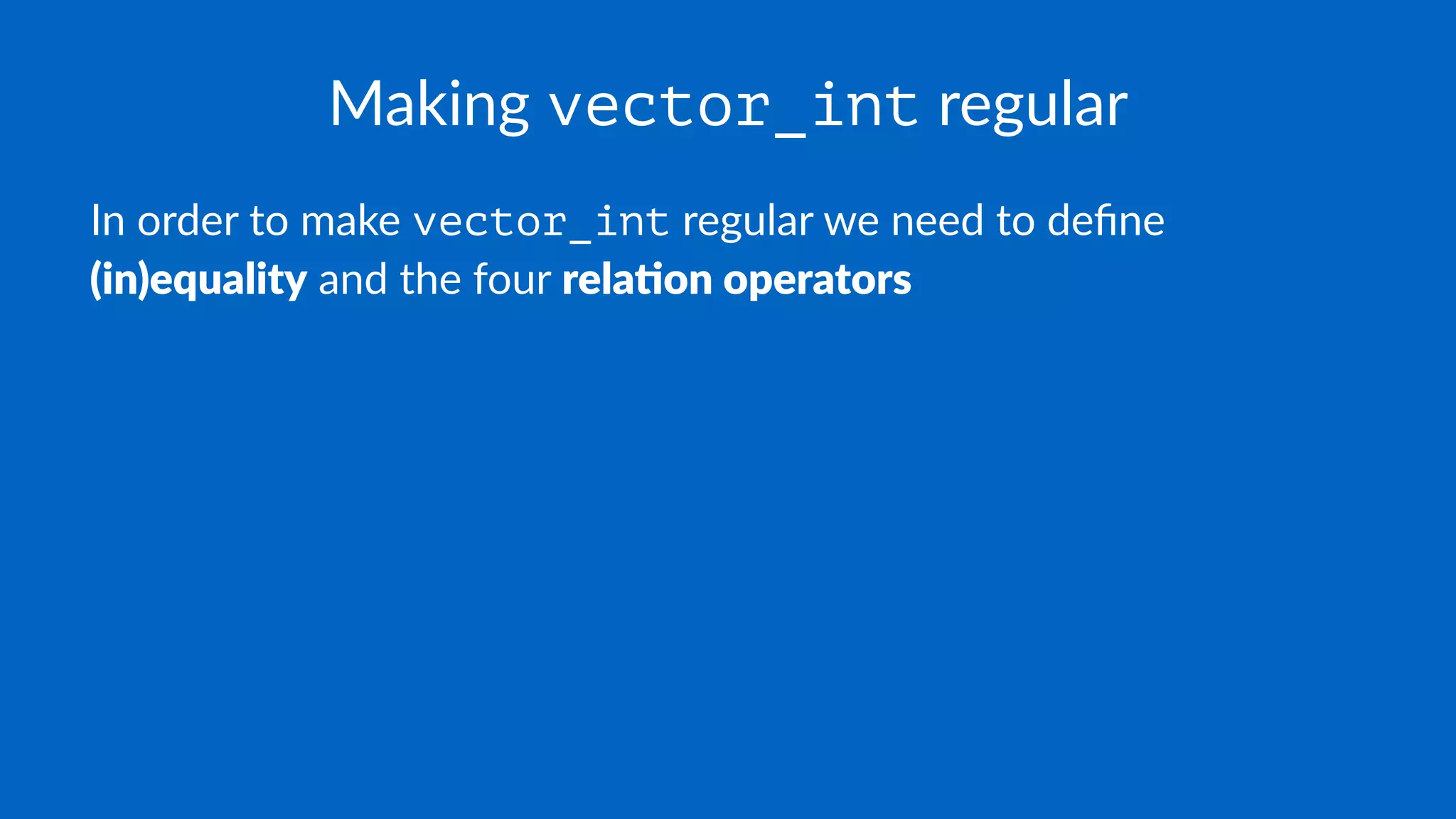 Making vector_int regular
In order to make vector_int regular we need to deﬁne
(in)equality and the four rela-on operators
 