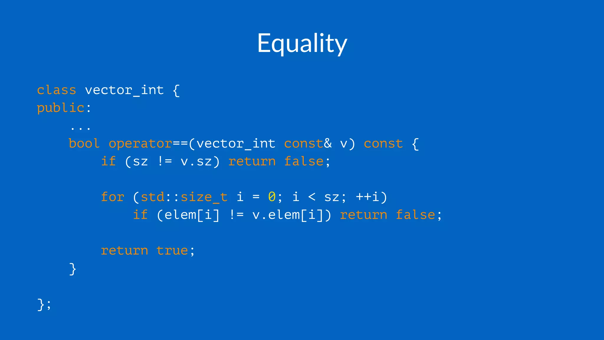 Equality
class vector_int {
public:
...
bool operator==(vector_int const& v) const {
if (sz != v.sz) return false;
for (std::size_t i = 0; i < sz; ++i)
if (elem[i] != v.elem[i]) return false;
return true;
}
};
 