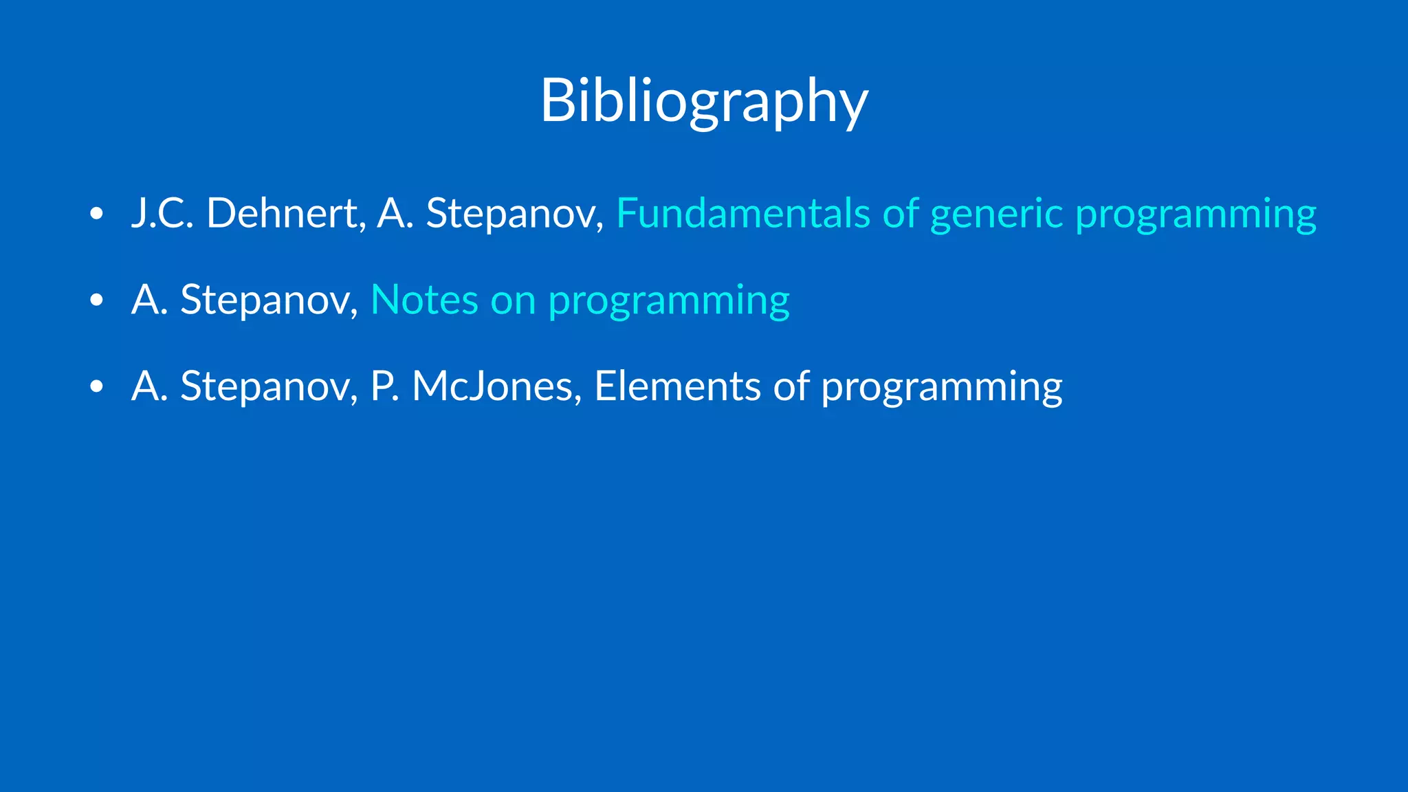 Bibliography
• J.C. Dehnert, A. Stepanov, Fundamentals of generic programming
• A. Stepanov, Notes on programming
• A. Stepanov, P. McJones, Elements of programming
 