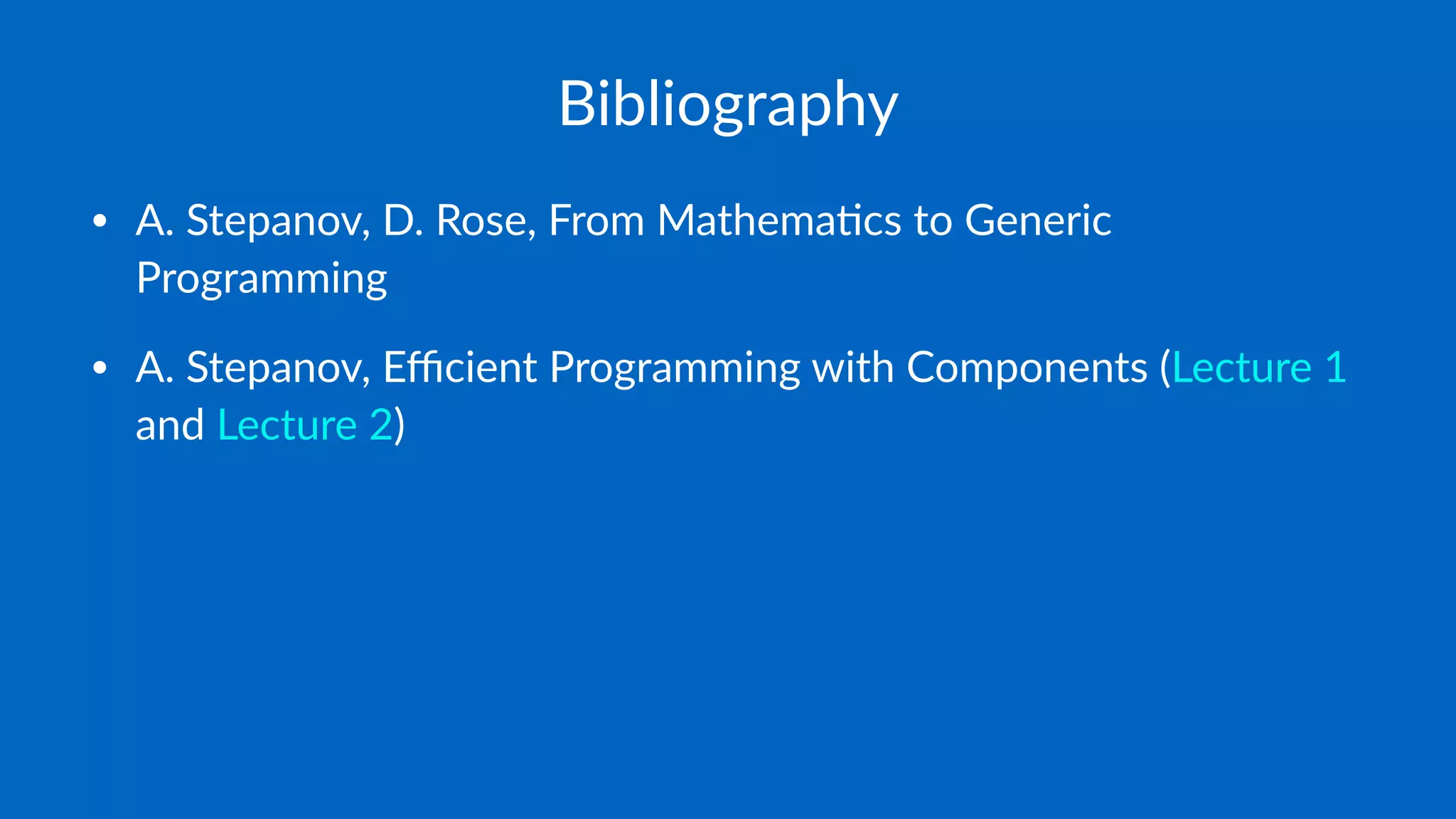 Bibliography
• A. Stepanov, D. Rose, From Mathema6cs to Generic
Programming
• A. Stepanov, Eﬃcient Programming with Components (Lecture 1
and Lecture 2)
 