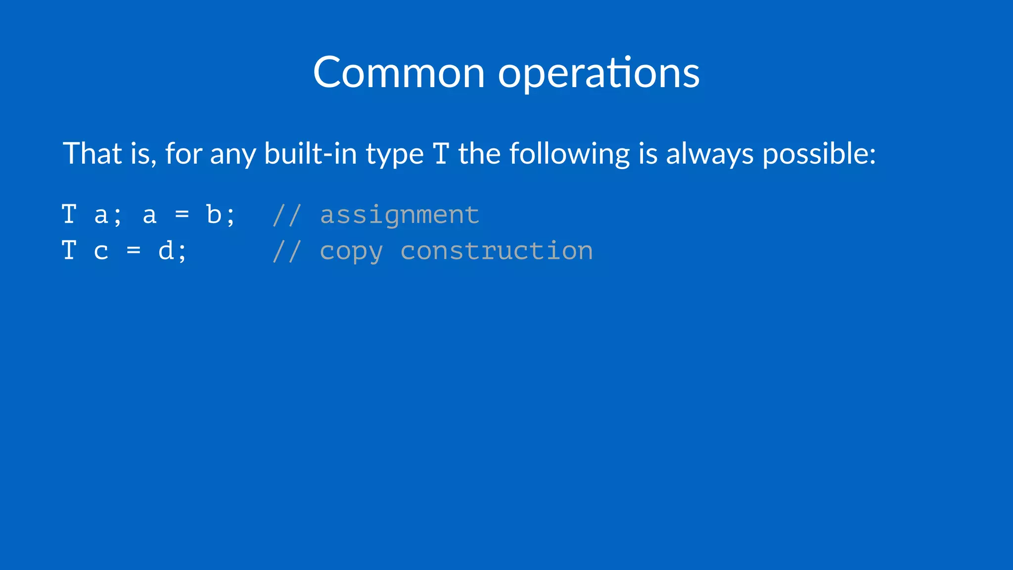 Common opera*ons
That is, for any built-in type T the following is always possible:
T a; a = b; // assignment
T c = d; // copy construction
 