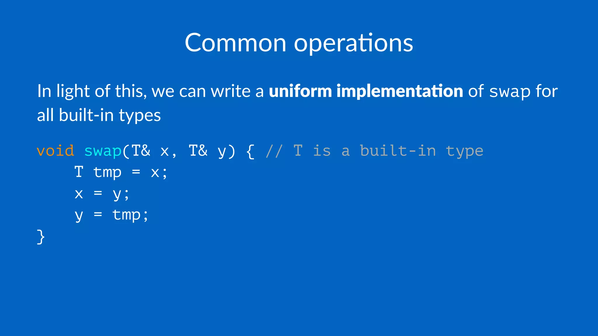 Common opera*ons
In light of this, we can write a uniform implementa.on of swap for
all built-in types
void swap(T& x, T& y) { // T is a built-in type
T tmp = x;
x = y;
y = tmp;
}
 