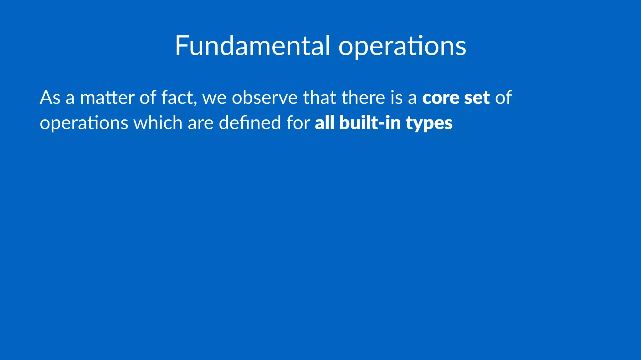 Fundamental opera.ons
As a ma&er of fact, we observe that there is a core set of
opera4ons which are deﬁned for all built-in types
 