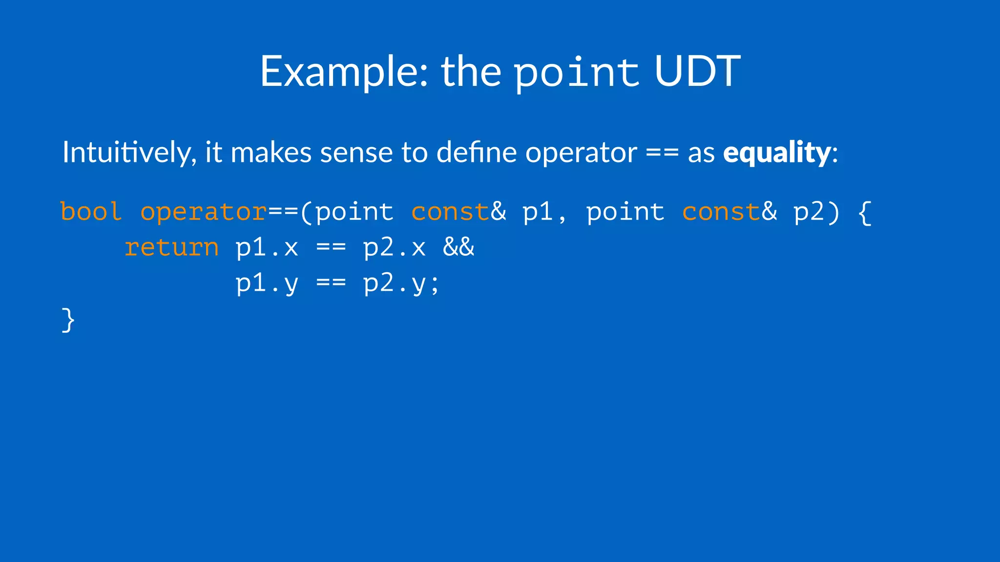 Example: the point UDT
Intui&vely, it makes sense to deﬁne operator == as equality:
bool operator==(point const& p1, point const& p2) {
return p1.x == p2.x &&
p1.y == p2.y;
}
 