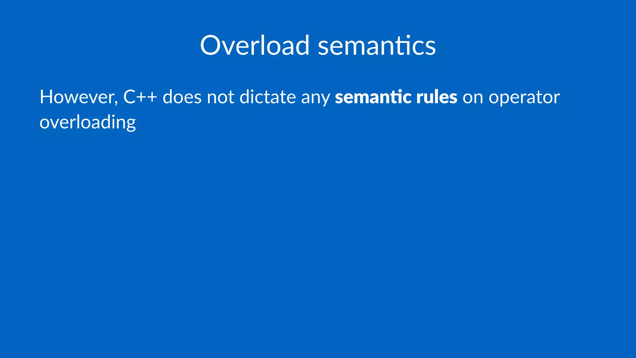 Overload seman-cs
However, C++ does not dictate any seman&c rules on operator
overloading
 