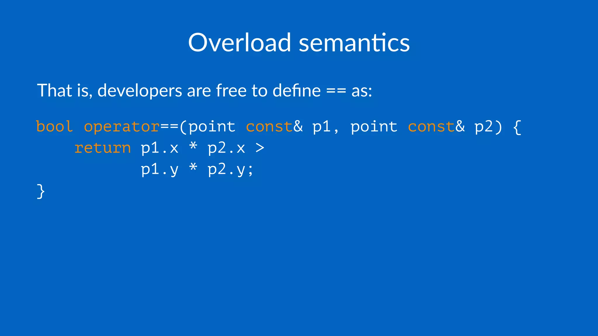 Overload seman-cs
That is, developers are free to deﬁne == as:
bool operator==(point const& p1, point const& p2) {
return p1.x * p2.x >
p1.y * p2.y;
}
 