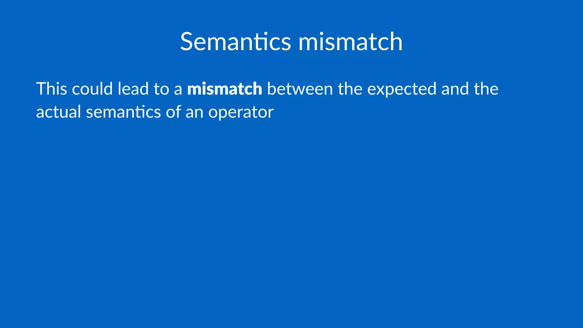 Seman&cs mismatch
This could lead to a mismatch between the expected and the
actual seman4cs of an operator
 