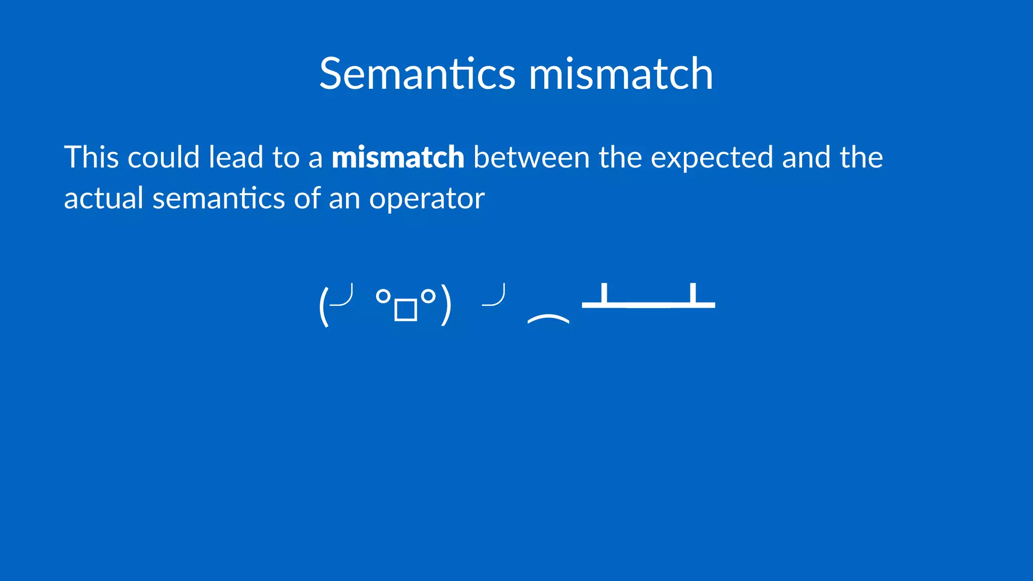 Seman&cs mismatch
This could lead to a mismatch between the expected and the
actual seman4cs of an operator
( °□°
 