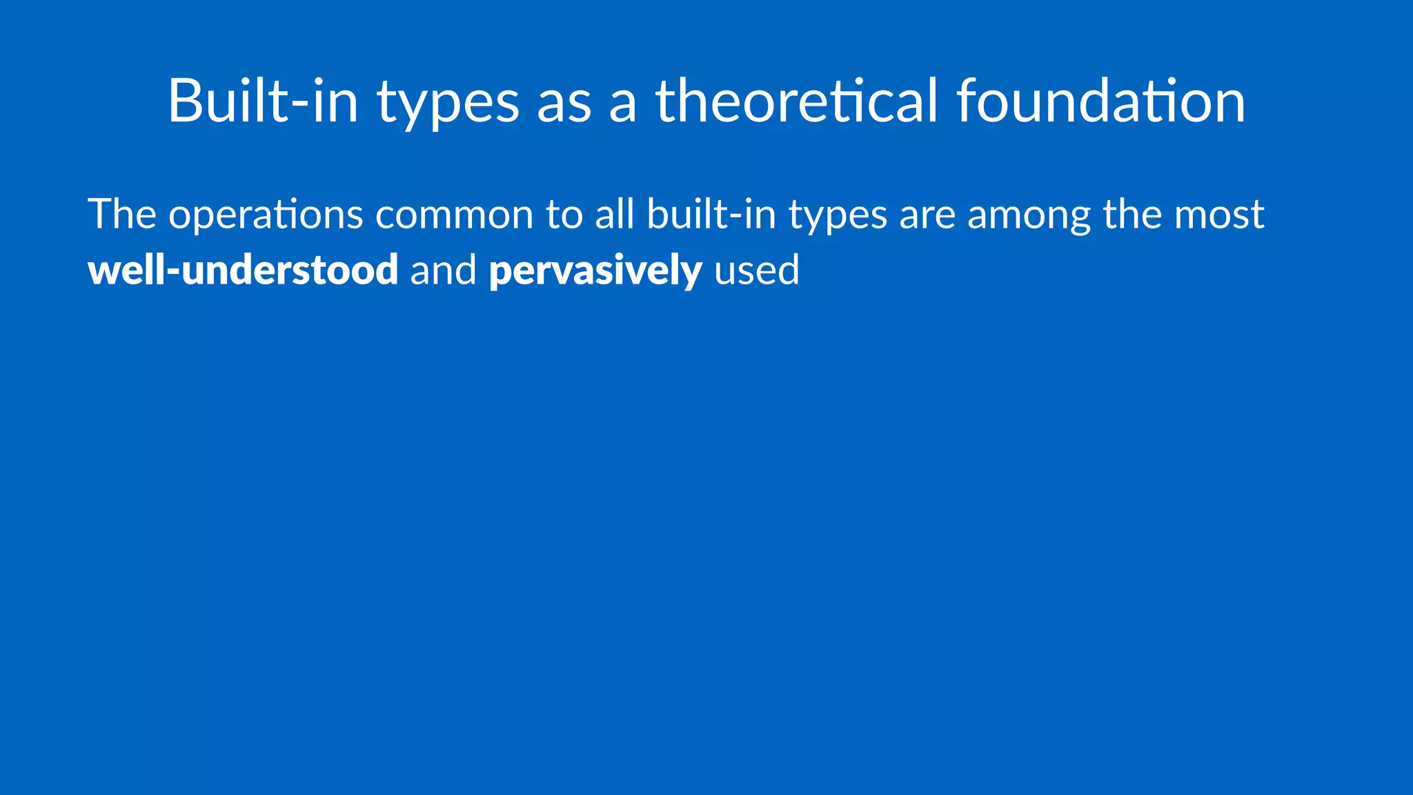 Built-in types as a theore1cal founda1on
The opera)ons common to all built-in types are among the most
well-understood and pervasively used
 