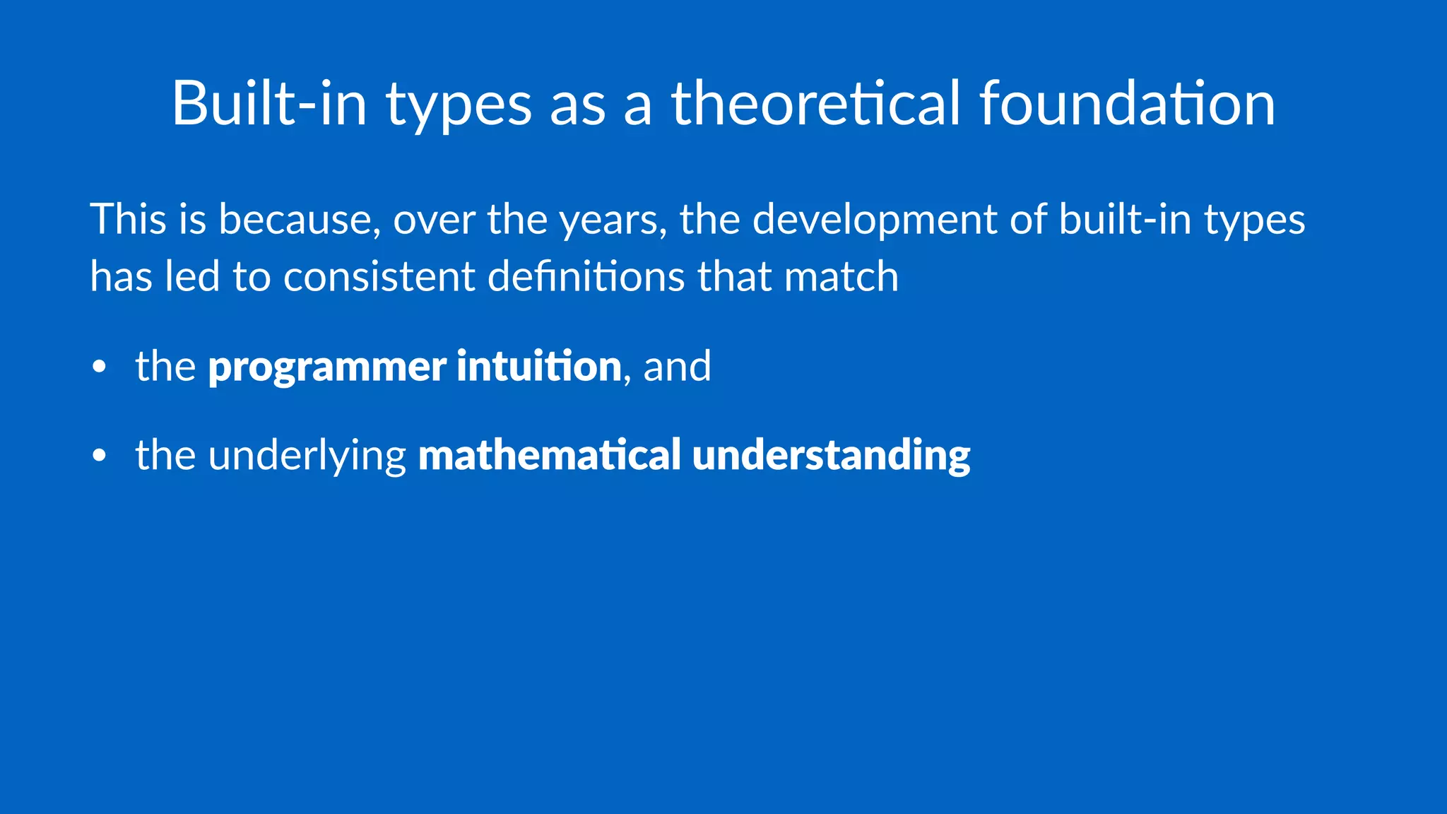 Built-in types as a theore1cal founda1on
This is because, over the years, the development of built-in types
has led to consistent deﬁni9ons that match
• the programmer intui-on, and
• the underlying mathema-cal understanding
 