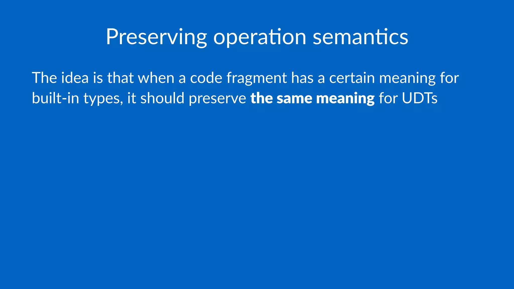 Preserving opera-on seman-cs
The idea is that when a code fragment has a certain meaning for
built-in types, it should preserve the same meaning for UDTs
 