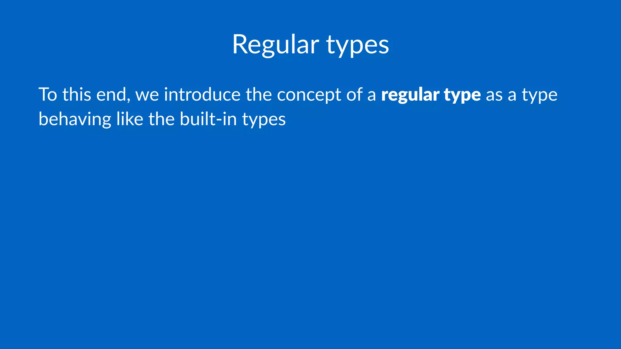 Regular types
To this end, we introduce the concept of a regular type as a type
behaving like the built-in types
 