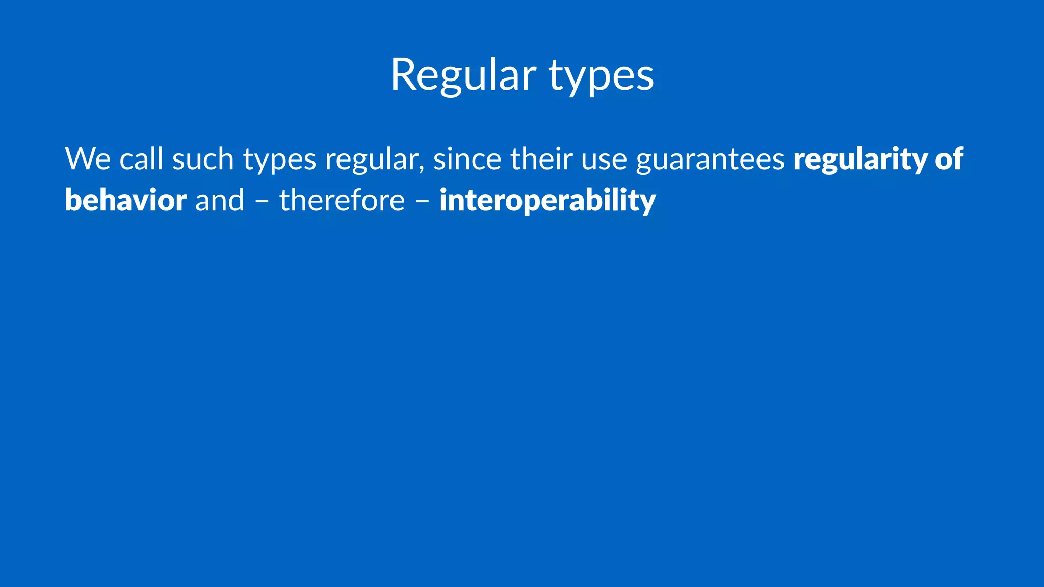 Regular types
We call such types regular, since their use guarantees regularity of
behavior and – therefore – interoperability
 