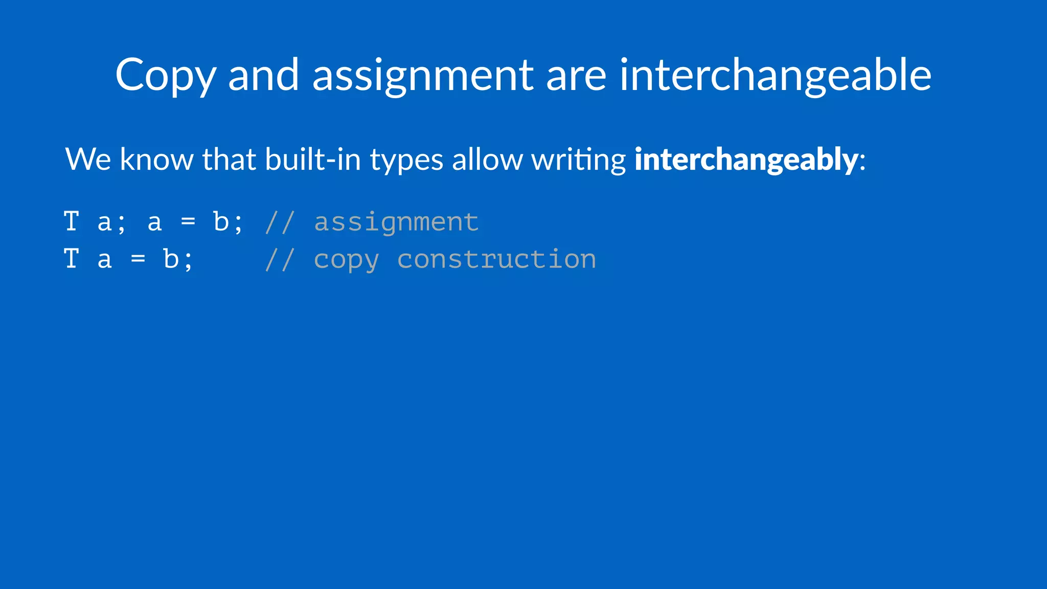Copy and assignment are interchangeable
We know that built-in types allow wri4ng interchangeably:
T a; a = b; // assignment
T a = b; // copy construction
 