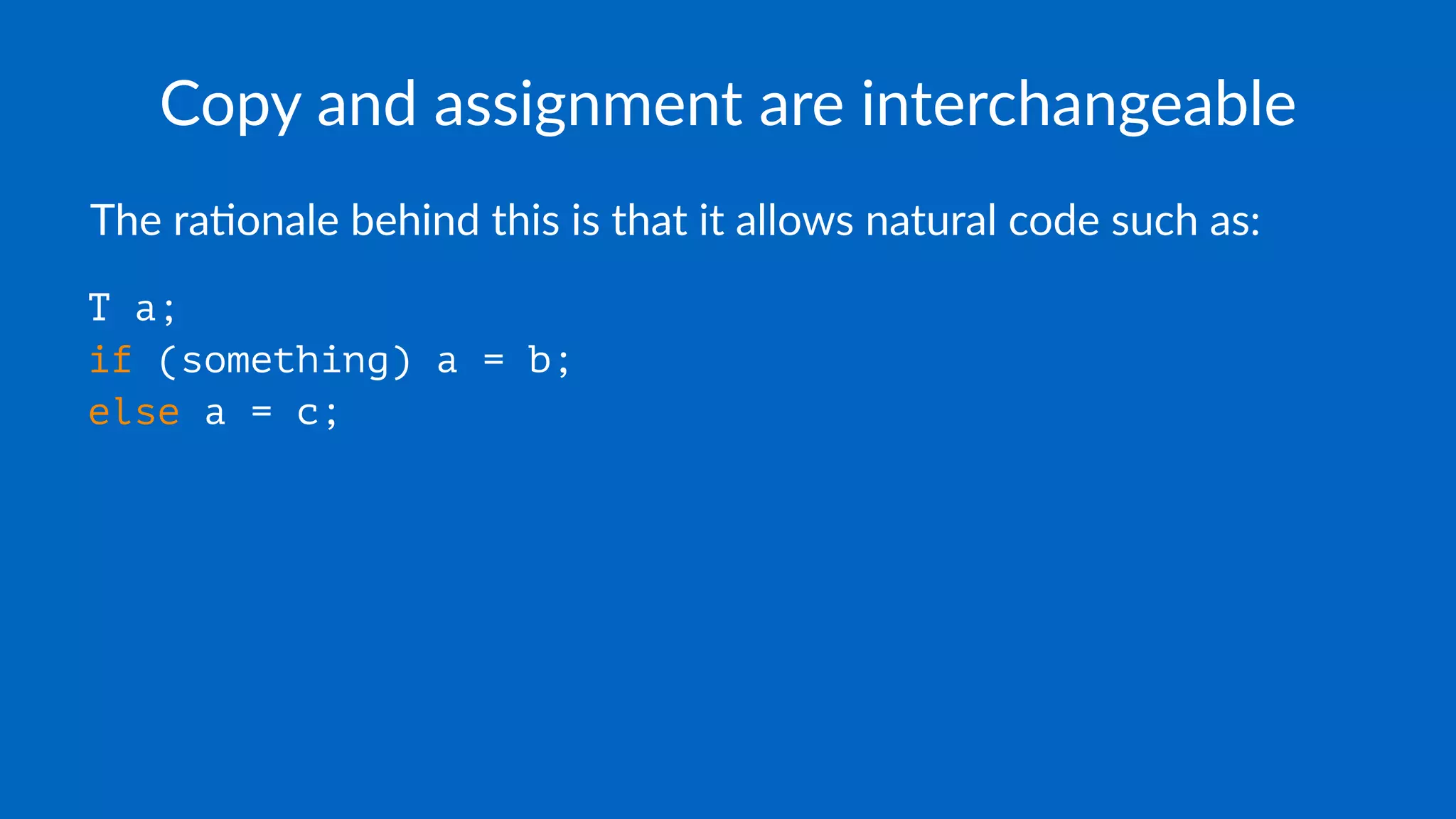 Copy and assignment are interchangeable
The ra'onale behind this is that it allows natural code such as:
T a;
if (something) a = b;
else a = c;
 