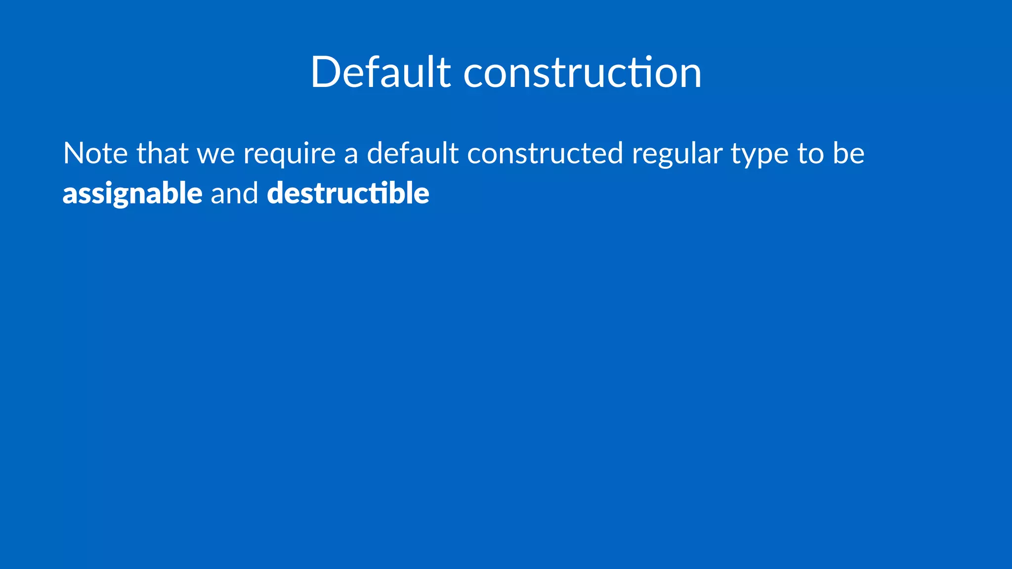Default construc.on
Note that we require a default constructed regular type to be
assignable and destruc.ble
 