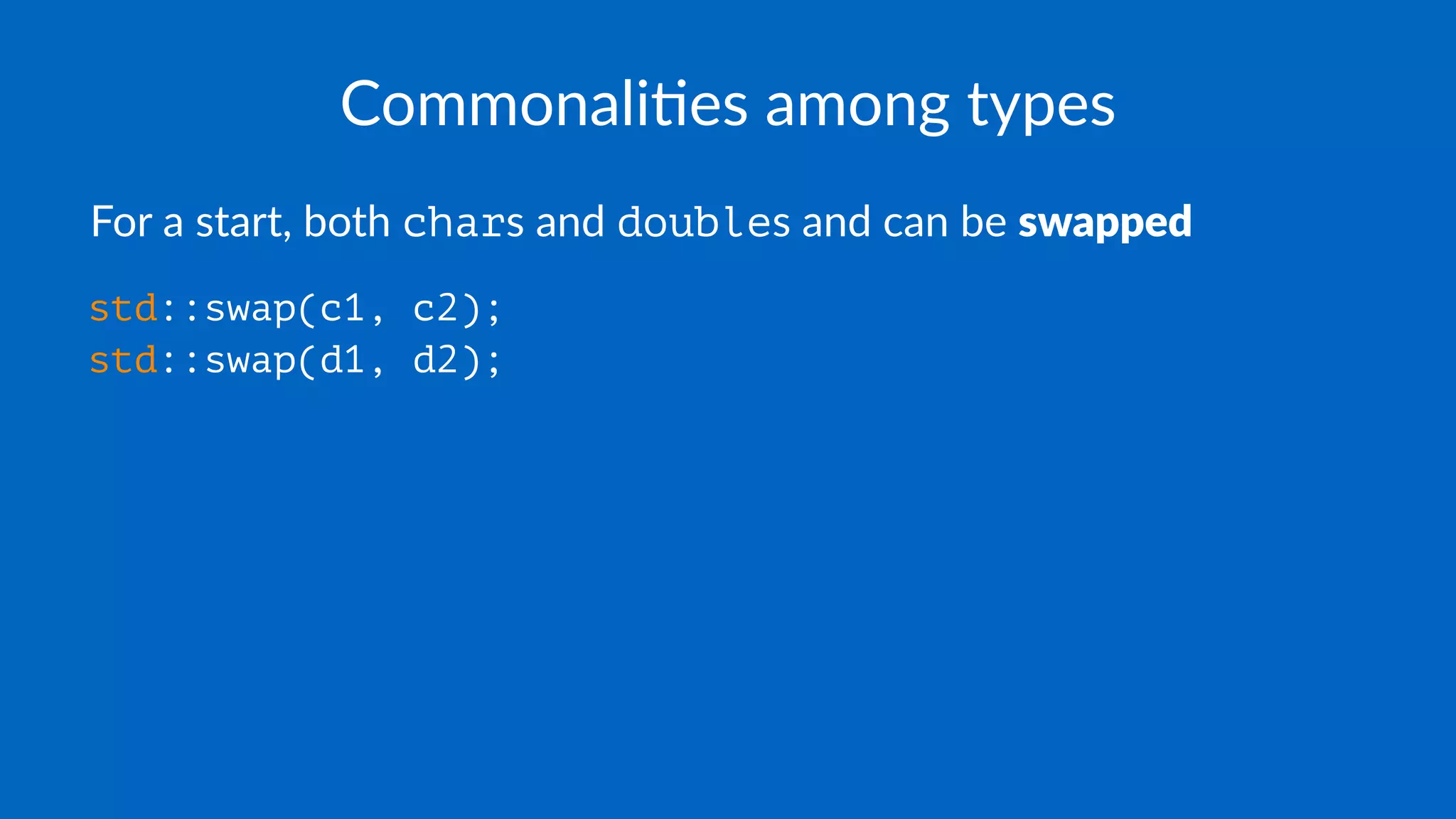 Commonali(es among types
For a start, both chars and doubles and can be swapped
std::swap(c1, c2);
std::swap(d1, d2);
 