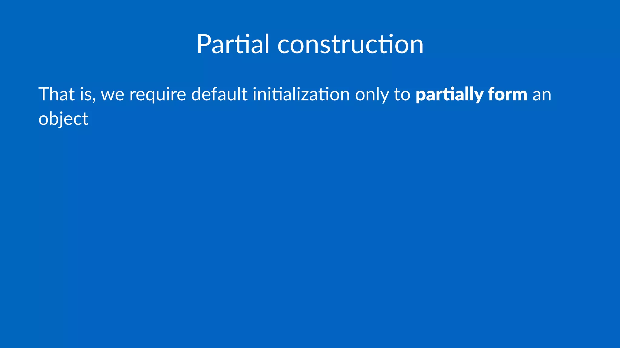 Par$al construc$on
That is, we require default ini2aliza2on only to par$ally form an
object
 