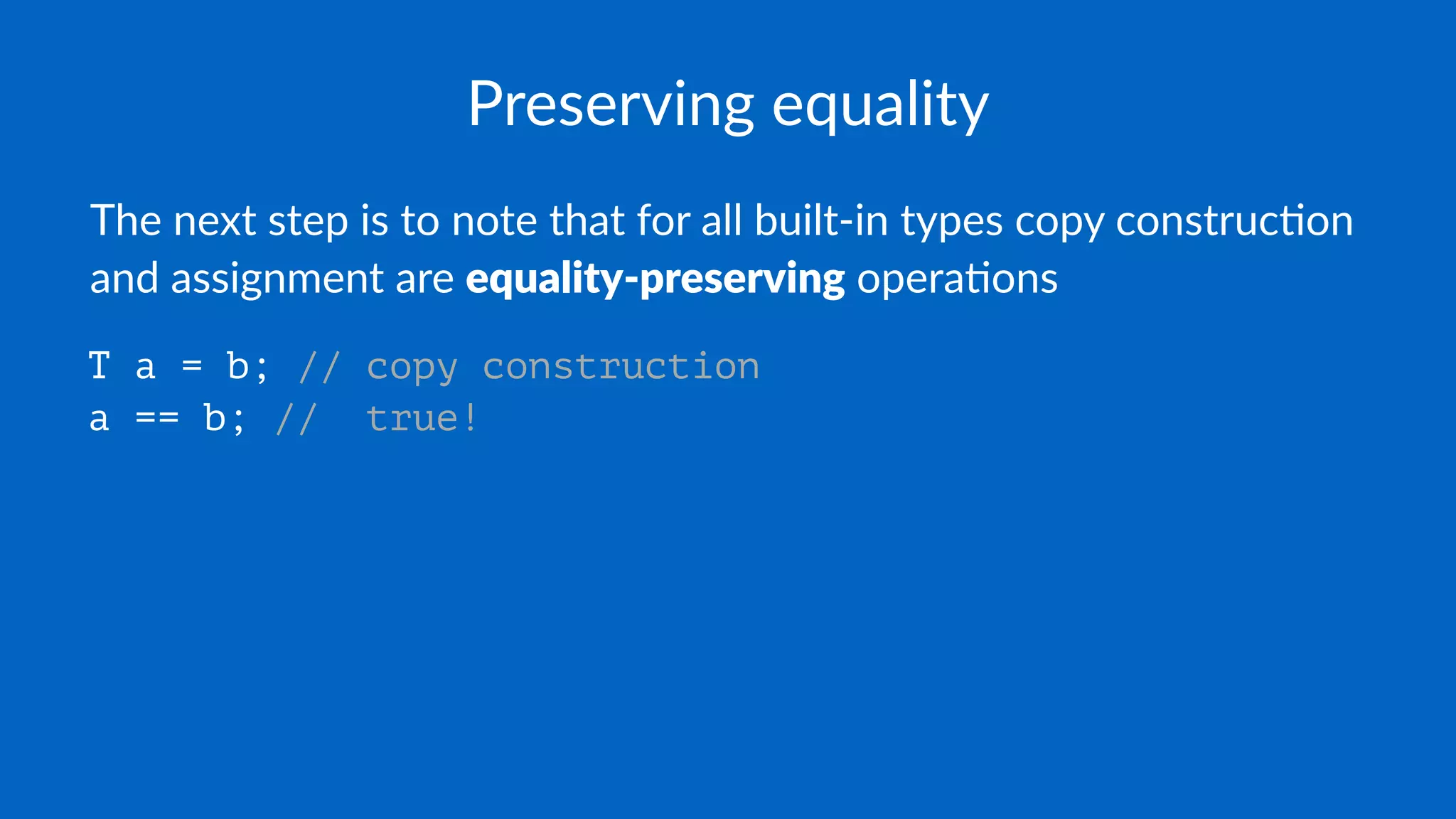 Preserving equality
The next step is to note that for all built-in types copy construc5on
and assignment are equality-preserving opera5ons
T a = b; // copy construction
a == b; // true!
 