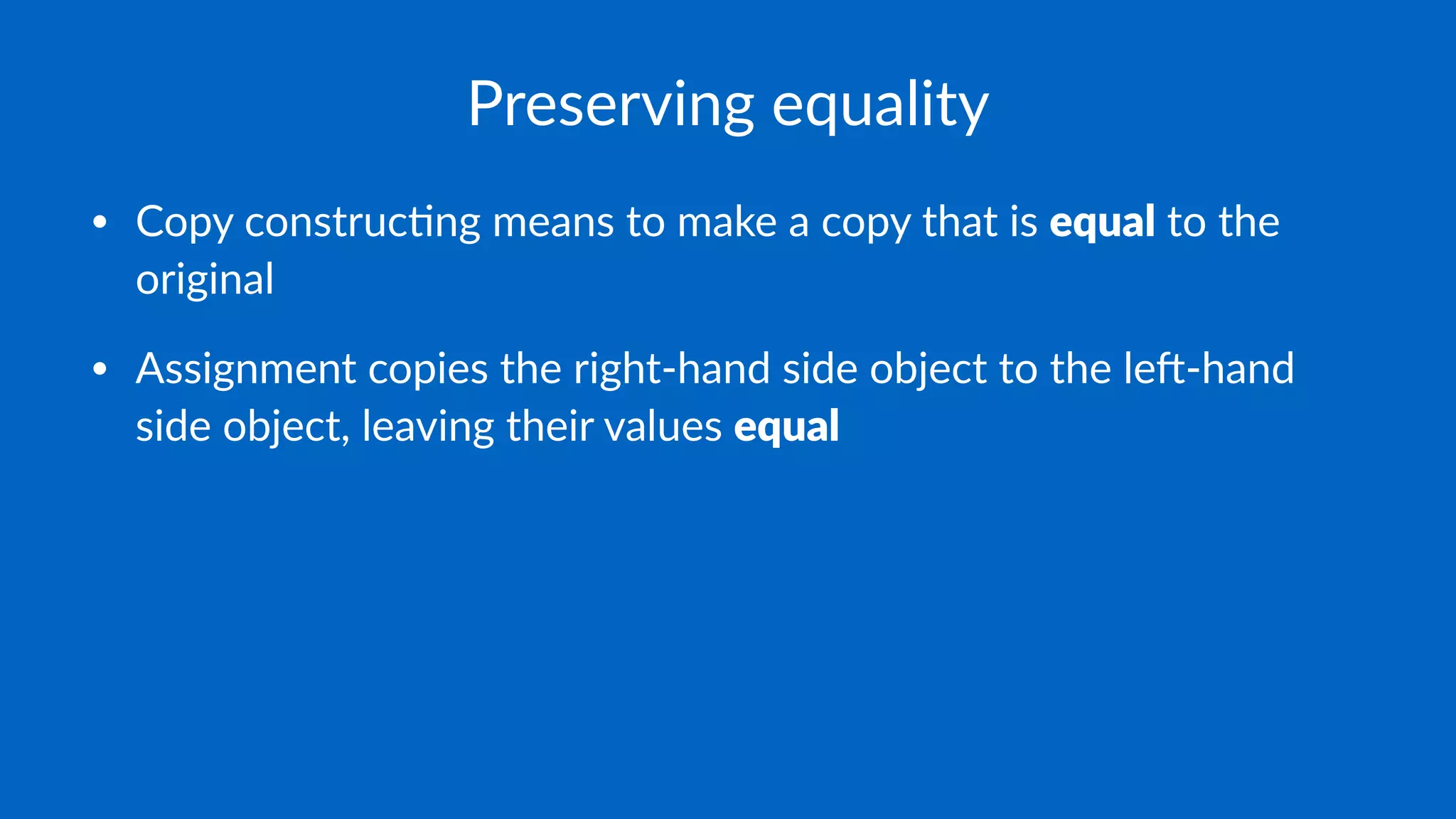 Preserving equality
• Copy construc-ng means to make a copy that is equal to the
original
• Assignment copies the right-hand side object to the le;-hand
side object, leaving their values equal
 