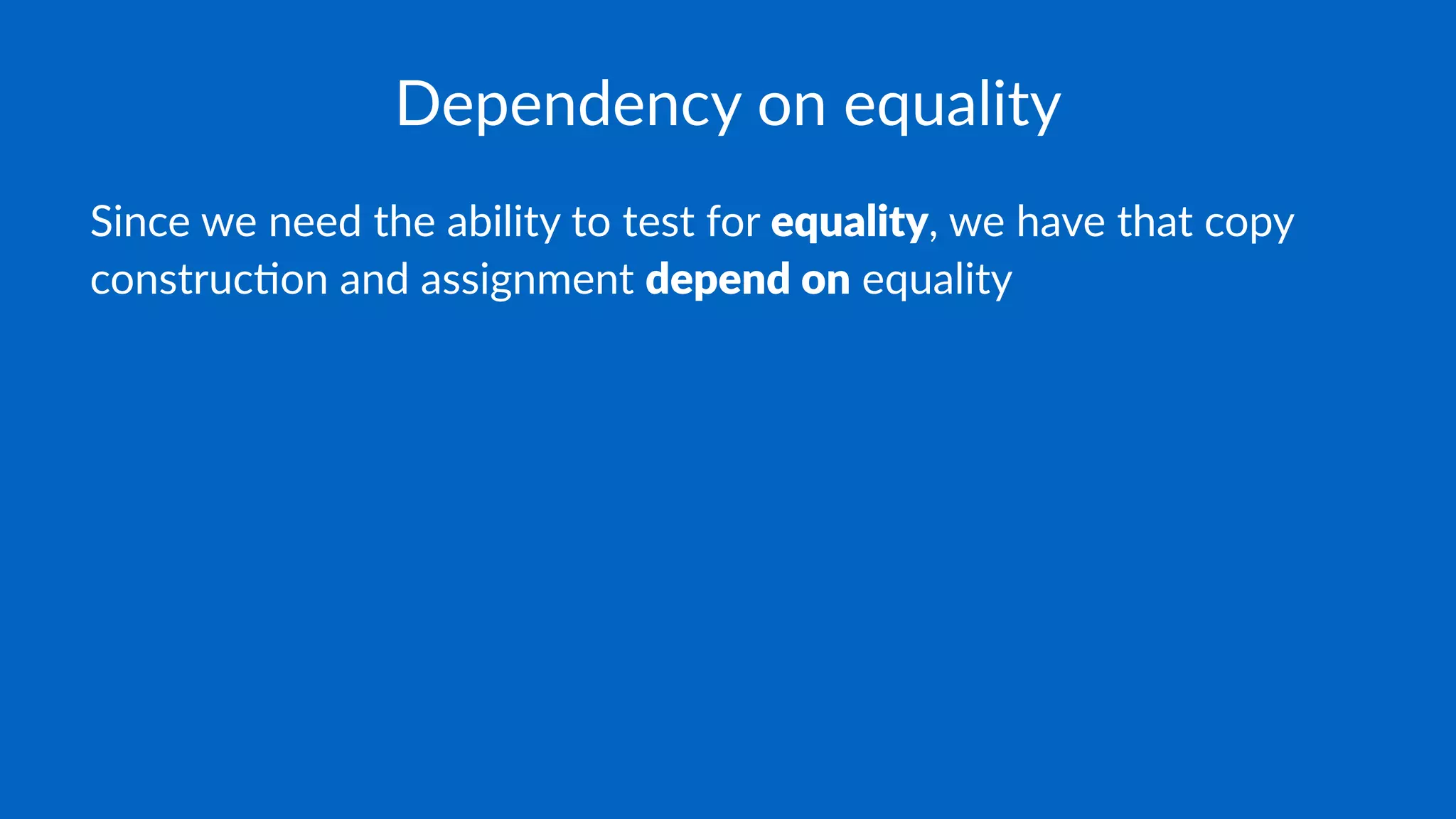 Dependency on equality
Since we need the ability to test for equality, we have that copy
construc7on and assignment depend on equality
 