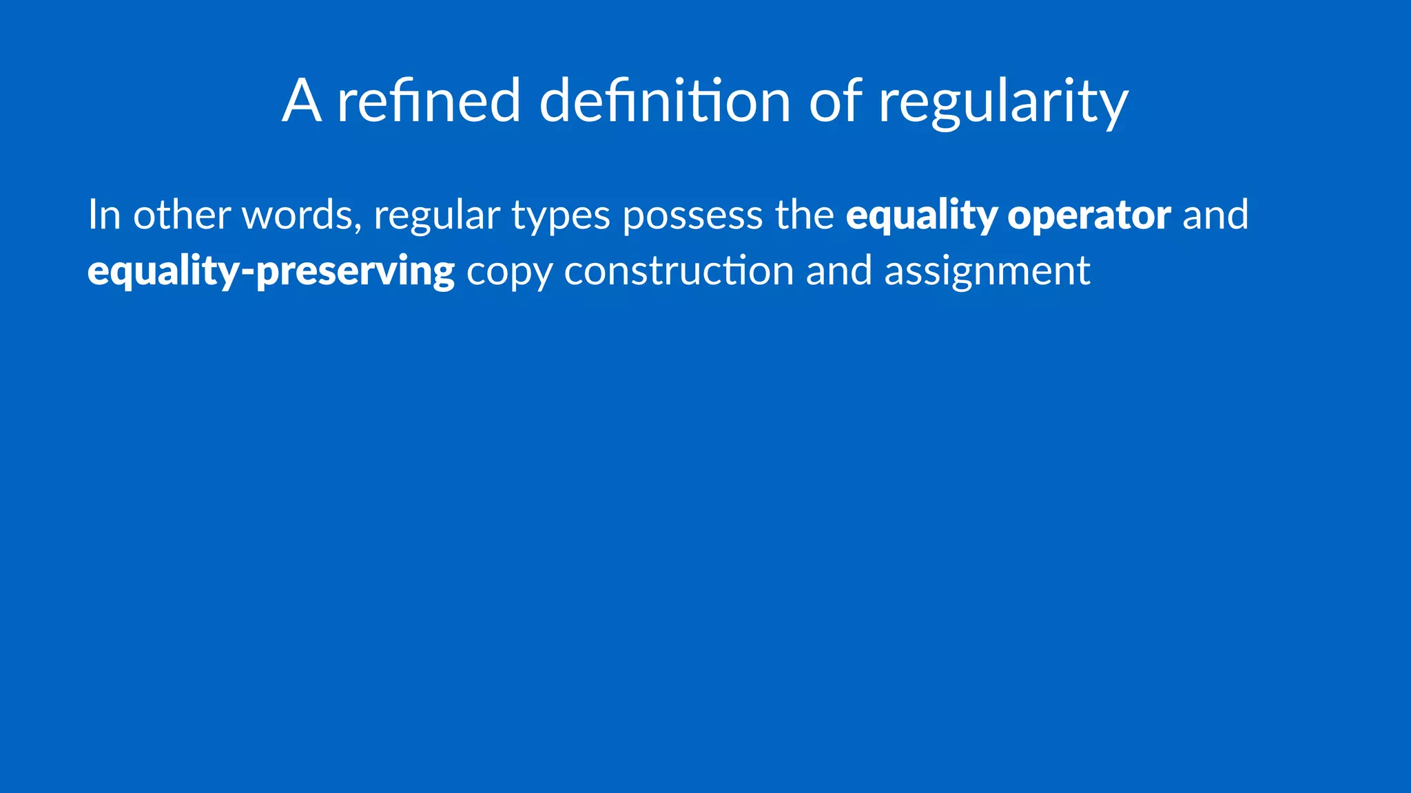 A reﬁned deﬁni)on of regularity
In other words, regular types possess the equality operator and
equality-preserving copy construc4on and assignment
 