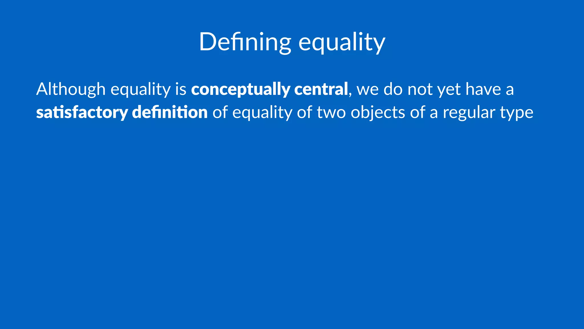 Deﬁning equality
Although equality is conceptually central, we do not yet have a
sa.sfactory deﬁni.on of equality of two objects of a regular type
 