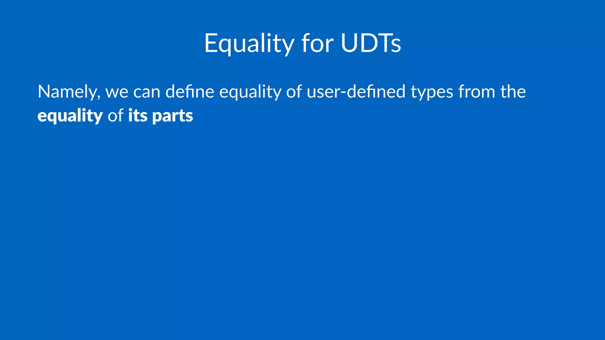 Equality for UDTs
Namely, we can deﬁne equality of user-deﬁned types from the
equality of its parts
 