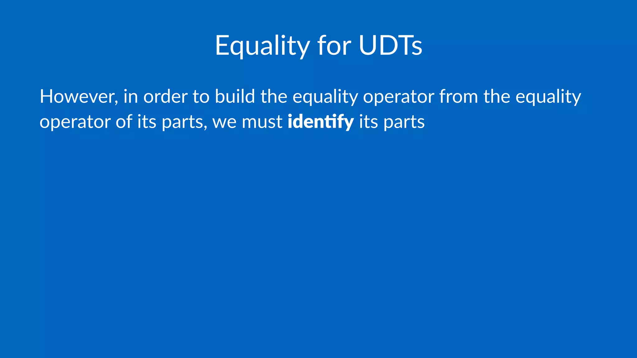 Equality for UDTs
However, in order to build the equality operator from the equality
operator of its parts, we must iden%fy its parts
 